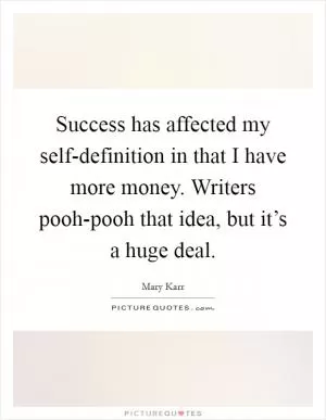Success has affected my self-definition in that I have more money. Writers pooh-pooh that idea, but it’s a huge deal Picture Quote #1