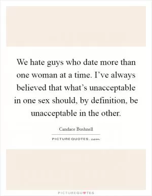 We hate guys who date more than one woman at a time. I’ve always believed that what’s unacceptable in one sex should, by definition, be unacceptable in the other Picture Quote #1