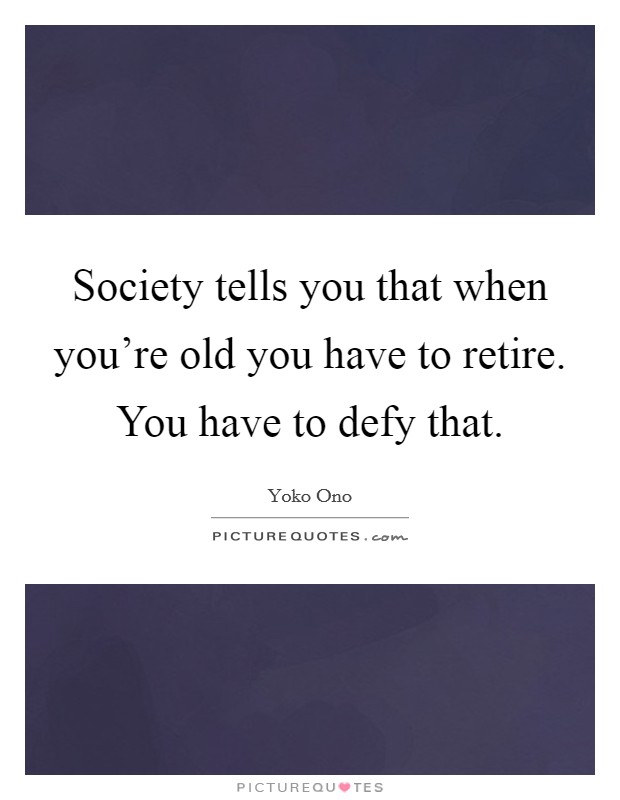 Society tells you that when you're old you have to retire. You have to defy that. Picture Quote #1