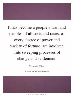 It has become a people’s war, and peoples of all sorts and races, of every degree of power and variety of fortune, are involved inits sweeping processes of change and settlement Picture Quote #1