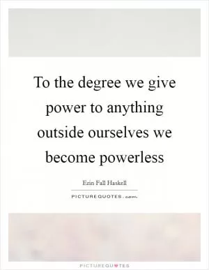 To the degree we give power to anything outside ourselves we become powerless Picture Quote #1