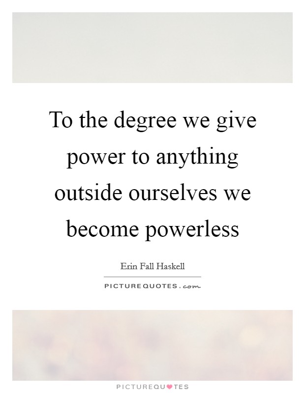 To the degree we give power to anything outside ourselves we become powerless Picture Quote #1