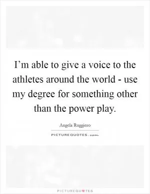 I’m able to give a voice to the athletes around the world - use my degree for something other than the power play Picture Quote #1