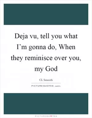 Deja vu, tell you what I’m gonna do, When they reminisce over you, my God Picture Quote #1