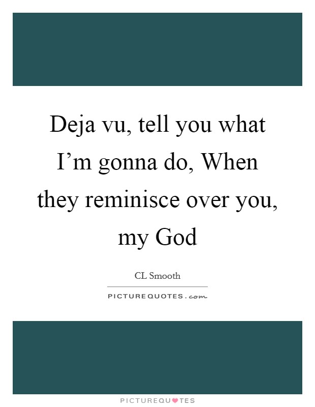 Deja vu, tell you what I'm gonna do, When they reminisce over you, my God Picture Quote #1