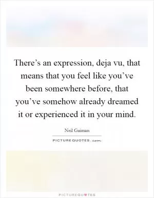 There’s an expression, deja vu, that means that you feel like you’ve been somewhere before, that you’ve somehow already dreamed it or experienced it in your mind Picture Quote #1