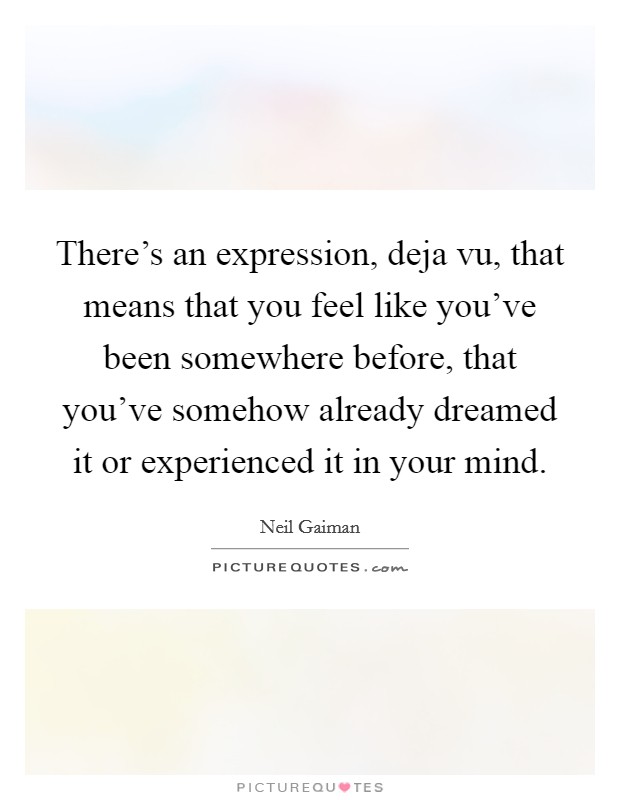 There's an expression, deja vu, that means that you feel like you've been somewhere before, that you've somehow already dreamed it or experienced it in your mind. Picture Quote #1