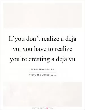 If you don’t realize a deja vu, you have to realize you’re creating a deja vu Picture Quote #1