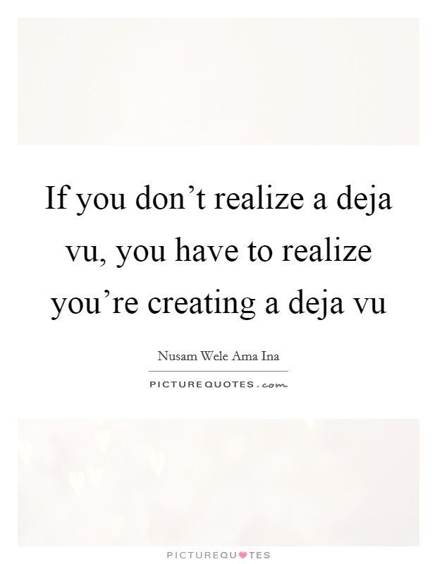 If you don't realize a deja vu, you have to realize you're creating a deja vu Picture Quote #1