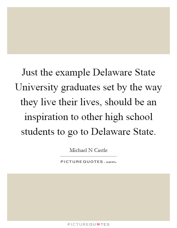 Just the example Delaware State University graduates set by the way they live their lives, should be an inspiration to other high school students to go to Delaware State. Picture Quote #1