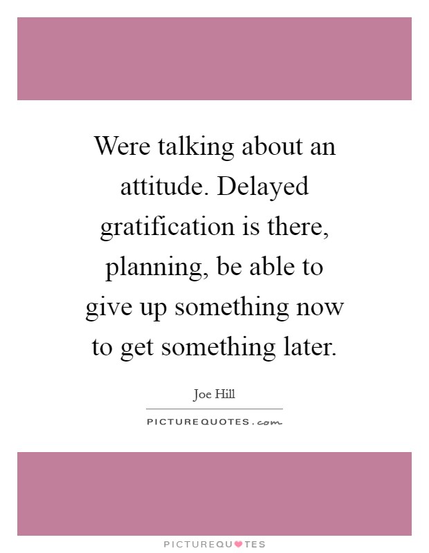 Were talking about an attitude. Delayed gratification is there, planning, be able to give up something now to get something later. Picture Quote #1