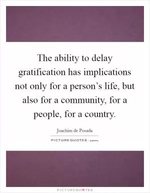 The ability to delay gratification has implications not only for a person’s life, but also for a community, for a people, for a country Picture Quote #1