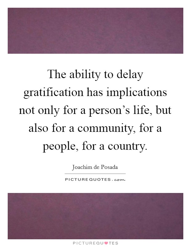 The ability to delay gratification has implications not only for a person's life, but also for a community, for a people, for a country. Picture Quote #1