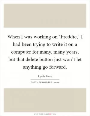 When I was working on ‘Freddie,’ I had been trying to write it on a computer for many, many years, but that delete button just won’t let anything go forward Picture Quote #1