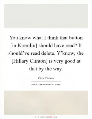 You know what I think that button [in Kremlin] should have read? It should’ve read delete. Y’know, she [Hillary Clinton] is very good at that by the way Picture Quote #1
