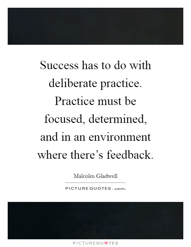 Success has to do with deliberate practice. Practice must be focused, determined, and in an environment where there's feedback. Picture Quote #1