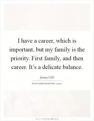 I have a career, which is important, but my family is the priority. First family, and then career. It’s a delicate balance Picture Quote #1