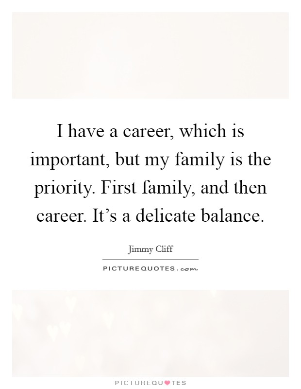 I have a career, which is important, but my family is the priority. First family, and then career. It's a delicate balance. Picture Quote #1