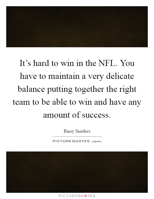 It's hard to win in the NFL. You have to maintain a very delicate balance putting together the right team to be able to win and have any amount of success. Picture Quote #1