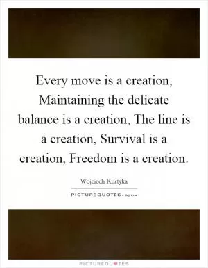 Every move is a creation, Maintaining the delicate balance is a creation, The line is a creation, Survival is a creation, Freedom is a creation Picture Quote #1