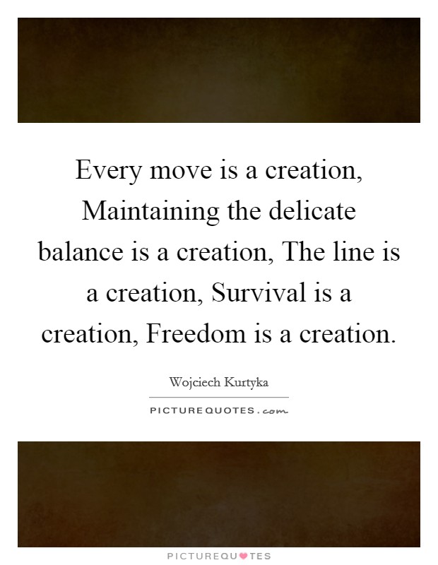 Every move is a creation, Maintaining the delicate balance is a creation, The line is a creation, Survival is a creation, Freedom is a creation. Picture Quote #1