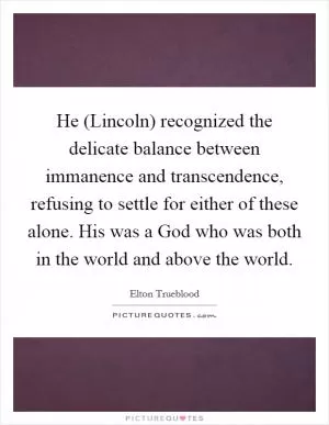He (Lincoln) recognized the delicate balance between immanence and transcendence, refusing to settle for either of these alone. His was a God who was both in the world and above the world Picture Quote #1
