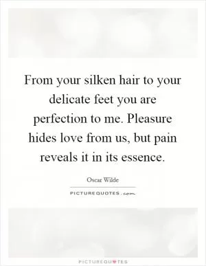 From your silken hair to your delicate feet you are perfection to me. Pleasure hides love from us, but pain reveals it in its essence Picture Quote #1