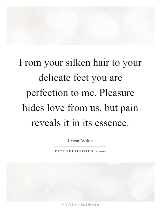 From your silken hair to your delicate feet you are perfection to me. Pleasure hides love from us, but pain reveals it in its essence. Picture Quote #1