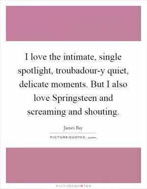 I love the intimate, single spotlight, troubadour-y quiet, delicate moments. But I also love Springsteen and screaming and shouting Picture Quote #1