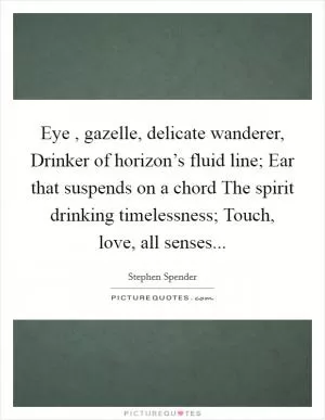 Eye , gazelle, delicate wanderer, Drinker of horizon’s fluid line; Ear that suspends on a chord The spirit drinking timelessness; Touch, love, all senses Picture Quote #1