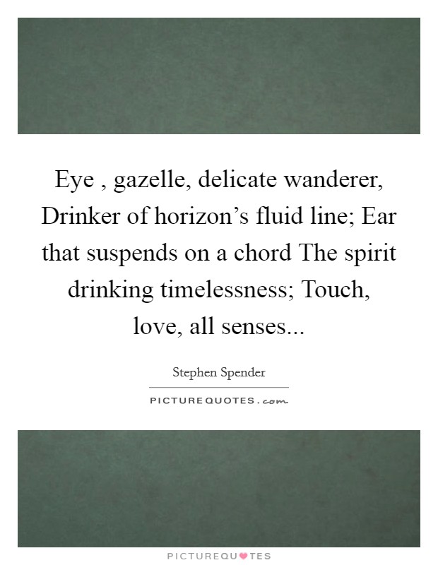 Eye , gazelle, delicate wanderer, Drinker of horizon's fluid line; Ear that suspends on a chord The spirit drinking timelessness; Touch, love, all senses... Picture Quote #1