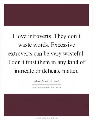 I love introverts. They don’t waste words. Excessive extroverts can be very wasteful. I don’t trust them in any kind of intricate or delicate matter Picture Quote #1