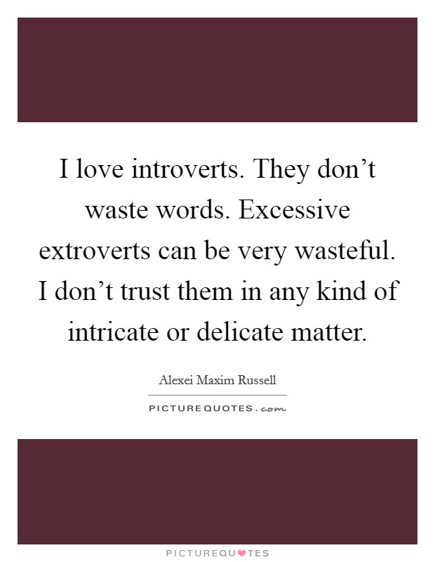 I love introverts. They don't waste words. Excessive extroverts can be very wasteful. I don't trust them in any kind of intricate or delicate matter. Picture Quote #1