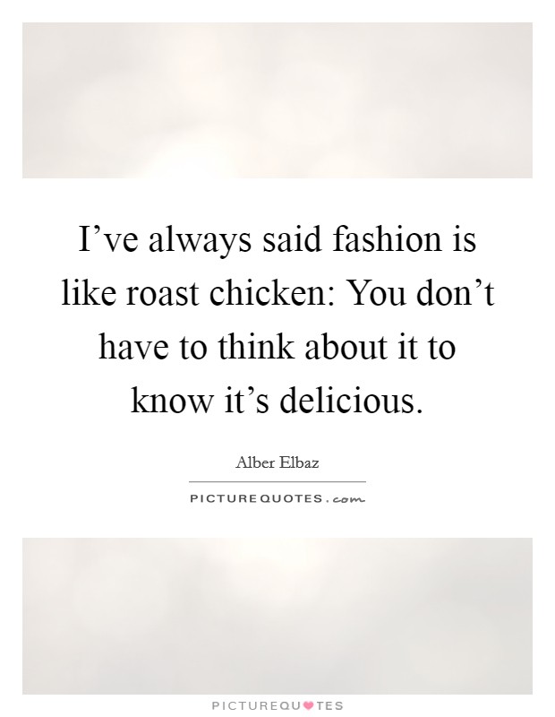 I've always said fashion is like roast chicken: You don't have to think about it to know it's delicious. Picture Quote #1