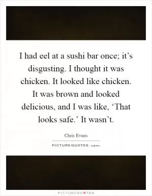 I had eel at a sushi bar once; it’s disgusting. I thought it was chicken. It looked like chicken. It was brown and looked delicious, and I was like, ‘That looks safe.’ It wasn’t Picture Quote #1