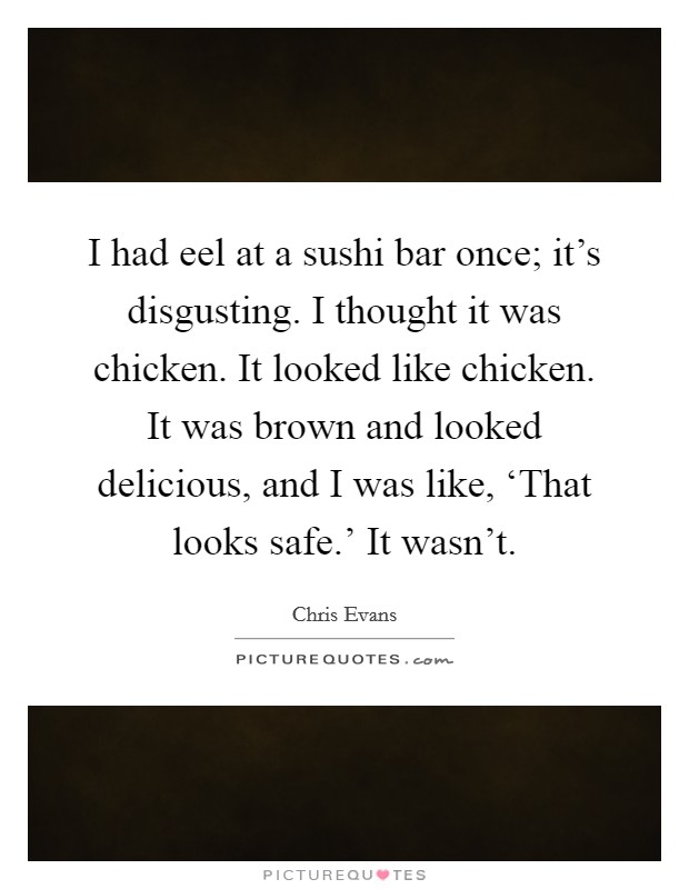 I had eel at a sushi bar once; it's disgusting. I thought it was chicken. It looked like chicken. It was brown and looked delicious, and I was like, ‘That looks safe.' It wasn't. Picture Quote #1