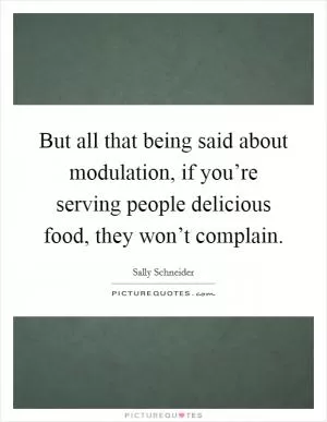 But all that being said about modulation, if you’re serving people delicious food, they won’t complain Picture Quote #1