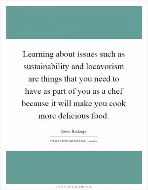 Learning about issues such as sustainability and locavorism are things that you need to have as part of you as a chef because it will make you cook more delicious food Picture Quote #1