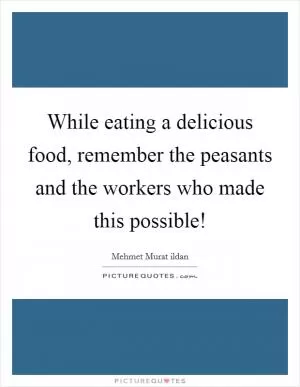 While eating a delicious food, remember the peasants and the workers who made this possible! Picture Quote #1