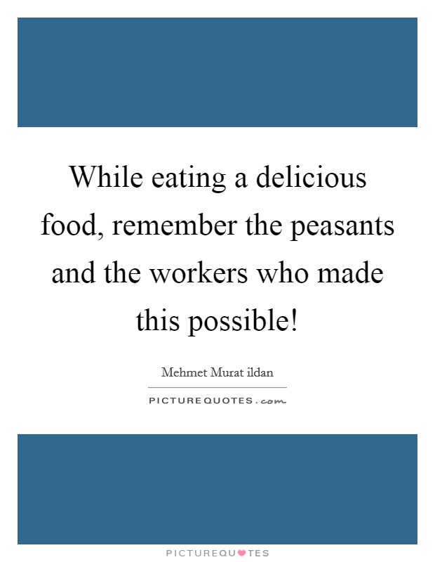 While eating a delicious food, remember the peasants and the workers who made this possible! Picture Quote #1