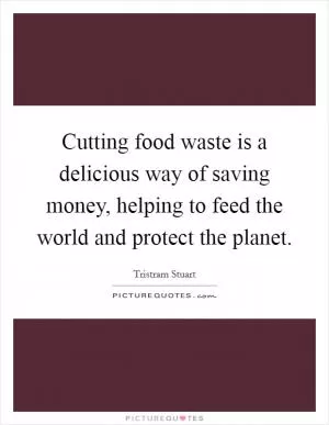 Cutting food waste is a delicious way of saving money, helping to feed the world and protect the planet Picture Quote #1