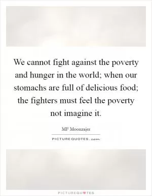 We cannot fight against the poverty and hunger in the world; when our stomachs are full of delicious food; the fighters must feel the poverty not imagine it Picture Quote #1