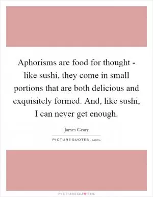 Aphorisms are food for thought - like sushi, they come in small portions that are both delicious and exquisitely formed. And, like sushi, I can never get enough Picture Quote #1