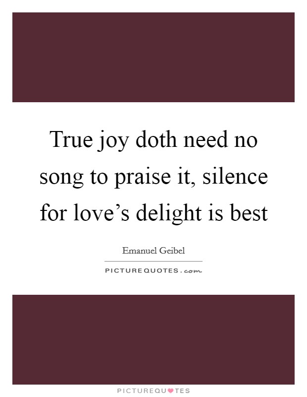 True joy doth need no song to praise it, silence for love's delight is best Picture Quote #1