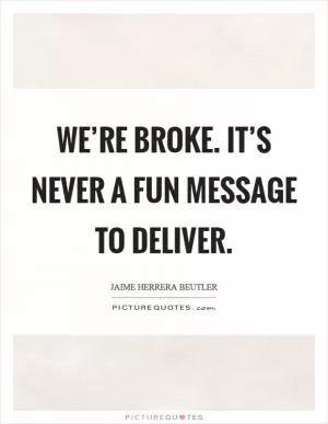 We’re broke. It’s never a fun message to deliver Picture Quote #1