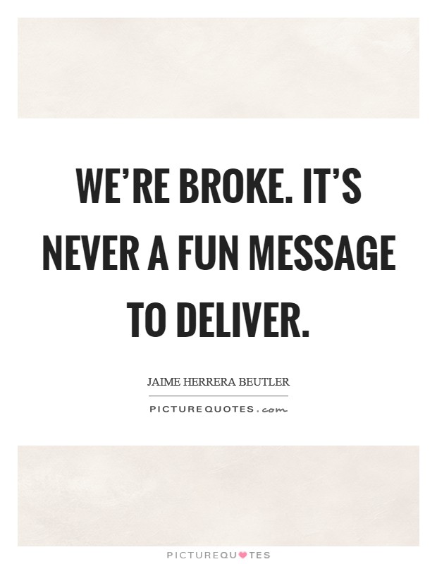 We're broke. It's never a fun message to deliver. Picture Quote #1