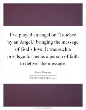 I’ve played an angel on ‘Touched by an Angel,’ bringing the message of God’s love. It was such a privilege for me as a person of faith to deliver the message Picture Quote #1