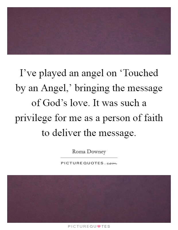I've played an angel on ‘Touched by an Angel,' bringing the message of God's love. It was such a privilege for me as a person of faith to deliver the message. Picture Quote #1