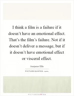 I think a film is a failure if it doesn’t have an emotional effect. That’s the film’s failure. Not if it doesn’t deliver a message, but if it doesn’t have emotional effect or visceral effect Picture Quote #1