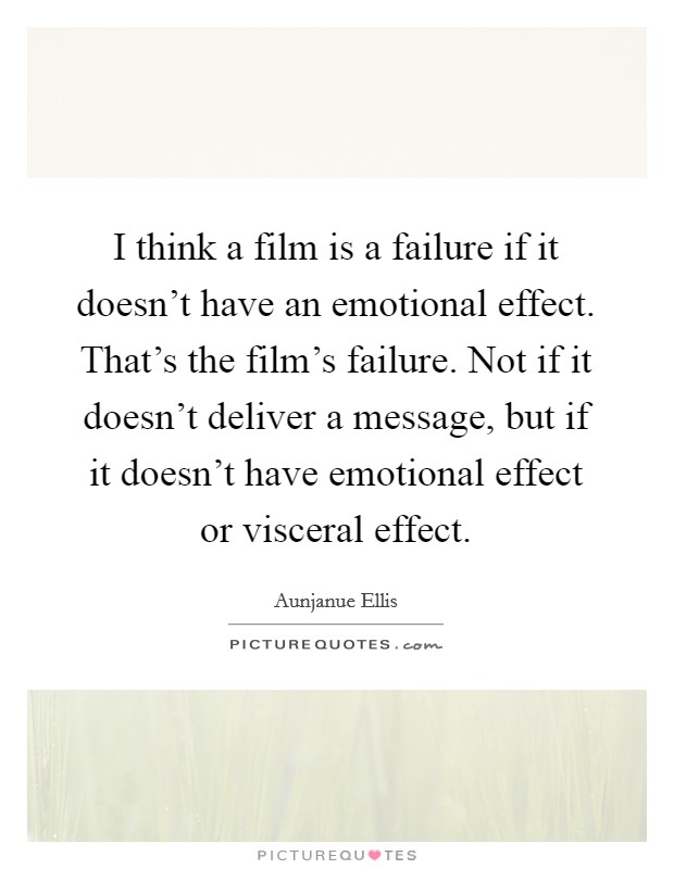I think a film is a failure if it doesn't have an emotional effect. That's the film's failure. Not if it doesn't deliver a message, but if it doesn't have emotional effect or visceral effect. Picture Quote #1